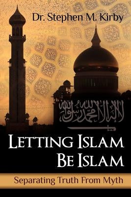 Letting Islam Be Islam: Separating Truth From Myth by Kirby, Stephen M.