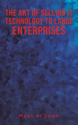 The Art of Selling IT Technology to Large Enterprises by Al Saleh, Maan