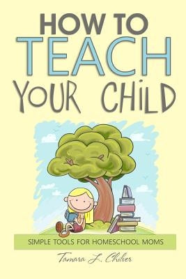 How to Teach Your Child: Simple Tools for Homeschool Moms by Mosley, Marie