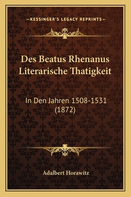 Des Beatus Rhenanus Literarische Thatigkeit: In Den Jahren 1508-1531 (1872) by Horawitz, Adalbert