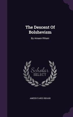 The Descent Of Bolshevism: By Ameen Rihani by Rihani, Ameen Fares