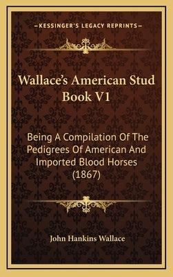Wallace's American Stud Book V1: Being A Compilation Of The Pedigrees Of American And Imported Blood Horses (1867) by Wallace, John Hankins