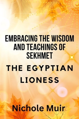 Embracing the Wisdom and Teachings of Sekhmet - The Egyptian Lioness by Muir, Nichole