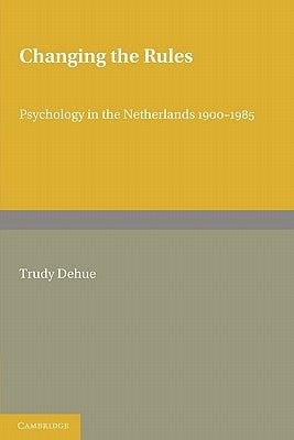 Changing the Rules: Psychology in the Netherlands 1900 1985 by Dehue, Trudy