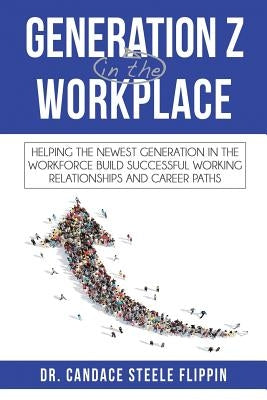 Generation Z in the Workplace: Helping the Newest Generation in the Workforce Build Successful Working Relationships and Career Paths by Steele Flippin, Candace