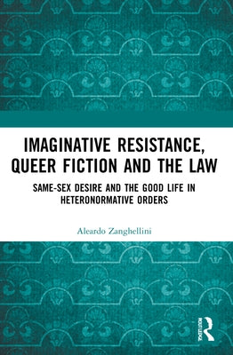 Imaginative Resistance, Queer Fiction and the Law: Same-Sex Desire and the Good Life in Heteronormative Orders by Zanghellini, Aleardo
