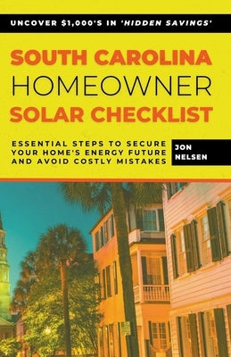 South Carolina Homeowner Solar Checklist: Essential Steps to Secure Your Home's Energy Future and Avoid Costly Mistakes by Nelsen, Jon