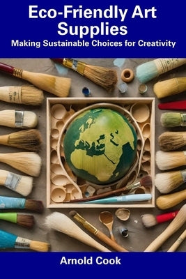 Eco-Friendly Art Supplies: Making Sustainable Choices for Creativity by Cook, Arnold