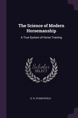 The Science of Modern Horsemanship: A True System of Horse Training by G. N. Stanchfield