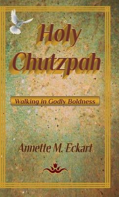 Holy Chutzpah: Walking in Godly Boldness by Eckart, Annette M.