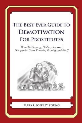 The Best Ever Guide to Demotivation For Prostitutes: How To Dismay, Dishearten and Disappoint Your Friends, Family and Staff by DeBartolo, Dick