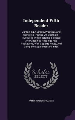 Independent Fifth Reader: Containing A Simple, Practical, And Complete Treatise On Elocution: Illustrated With Diagrams, Selected And Classified by Watson, James Madison