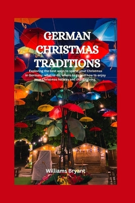 German Christmas Traditions: Exploring the best ways to spend your Christmas in Germany, what to do, where to go and how to enjoy your Christmas ho by Bryant, Williams
