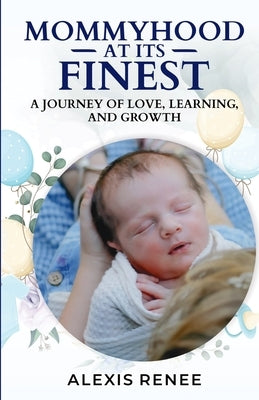 Mommyhood At Its Finest: A journey Of Love, Learning and Growth: A journey by Renee, Alexis