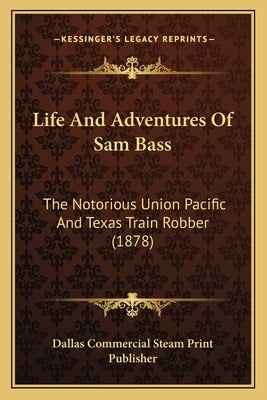 Life And Adventures Of Sam Bass: The Notorious Union Pacific And Texas Train Robber (1878) by Dallas Commercial Steam Print Publisher
