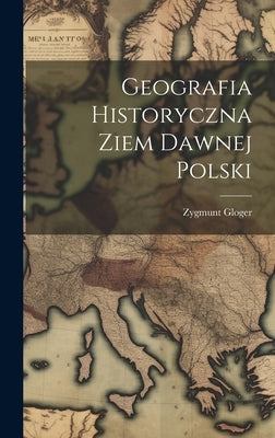 Geografia Historyczna Ziem Dawnej Polski by Gloger, Zygmunt