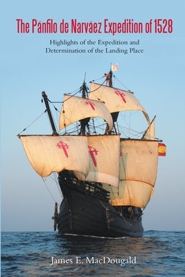 The Pánfilo de Narváez Expedition of 1528: Highlights of the Expedition and Determination of the Landing Place by Macdougald, James E.