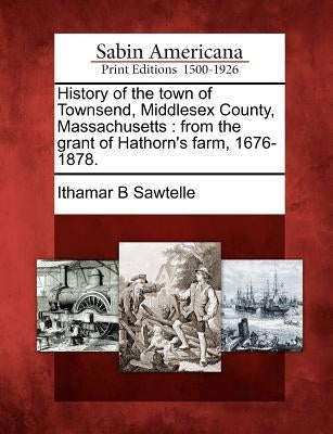 History of the town of Townsend, Middlesex County, Massachusetts: from the grant of Hathorn's farm, 1676-1878. by Sawtelle, Ithamar B.