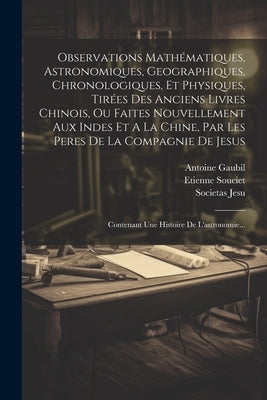 Observations Mathématiques, Astronomiques, Geographiques, Chronologiques, Et Physiques, Tirées Des Anciens Livres Chinois, Ou Faites Nouvellement Aux by Souciet, Etienne