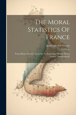 The Moral Statistics Of France: From Mons. Guerry's 'essai Sur La Statistique Morale De La France' [summarised] by Guerry, AndrÃ© Michel