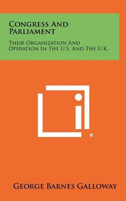 Congress and Parliament: Their Organization and Operation in the U.S. and the U.K. by Galloway, George Barnes