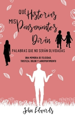 Qué Historias Mis Pensamientos Dirán: Palabras Que No Serán Olvidadas: Una Memoria de Felicidad, Tristeza, Dolor y Arrepentimiento by Edwards, John