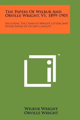 The Papers Of Wilbur And Orville Wright, V1, 1899-1905: Including The Chanute-Wright Letters And Other Papers Of Octave Chanute by Wright, Wilbur