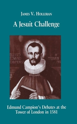 A Jesuit Challenge: Edmond Campion's Debates at the Tower of London in 1581 by Holleran, James V.