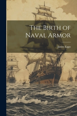 The Birth of Naval Armor by Eggo, James [From Old Catalog]