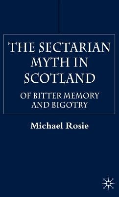 The Sectarian Myth in Scotland: Of Bitter Memory and Bigotry by Rosie, M.