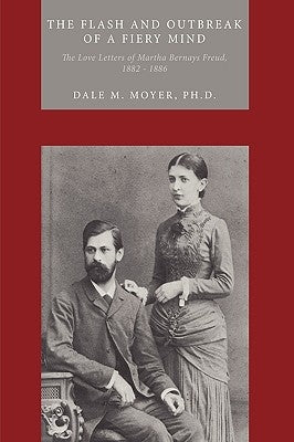 The Flash and Outbreak of a Fiery Mind: The Love Letters of Martha Bernays Freud, 1882 - 1886 by Moyer Ph. D., Dale M.