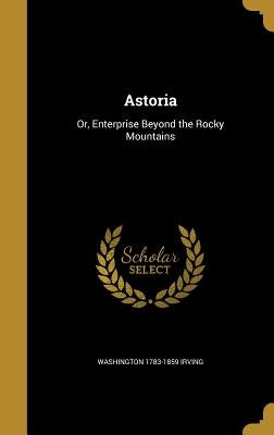 Astoria: Or, Enterprise Beyond the Rocky Mountains by Irving, Washington 1783-1859