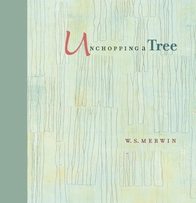 Unchopping a Tree: An Intimate, Beautifully Illustrated Gift Edition of Poet Laureate W. S. Merwin's Wondrous Story about How to Resurrect a Fallen Tr by Merwin, W. S.