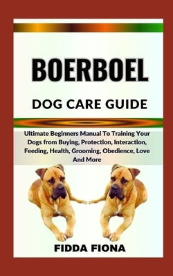 Boerboel Dog Care Guide: Ultimate Beginners Manual To Training Your Dogs from Buying, Protection, Interaction, Feeding, Health, Grooming, Obedi by Fiona, Fidda