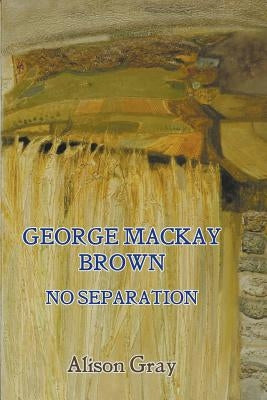 George Mackay Brown: No Separation by Gray, Alison