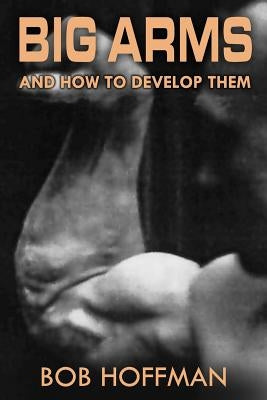 Big Arms: And How To Develop Them, (Original Version, Restored) by Hoffman, Bob