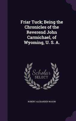 Friar Tuck; Being the Chronicles of the Reverend John Carmichael, of Wyoming, U. S. A. by Wason, Robert Alexander
