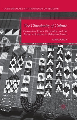 The Christianity of Culture: Conversion, Ethnic Citizenship, and the Matter of Religion in Malaysian Borneo by Chua, L.