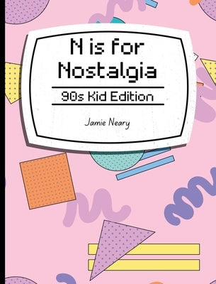 N is for Nostalgia: 90s Kid Edition by Neary, Jamie
