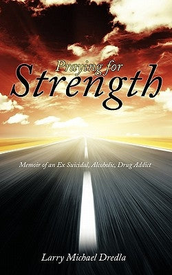 Praying for Strength: Memoir of an Ex Suicidal, Alcoholic, Drug Addict by Dredla, Larry Michael