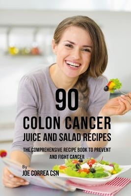 90 Colon Cancer Juice and Salad Recipes: The Comprehensive Recipe Book to Prevent and Fight Cancer by Correa Csn, Joe