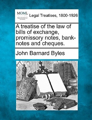 A treatise of the law of bills of exchange, promissory notes, bank-notes and cheques. by Byles, John Barnard