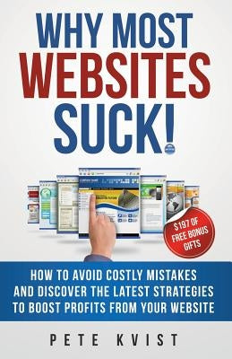 Why Most Websites Suck!: How To Avoid Costly Mistakes And Discover The Latest Strategies To Boost Profits From Your Website by Kvist, Pete