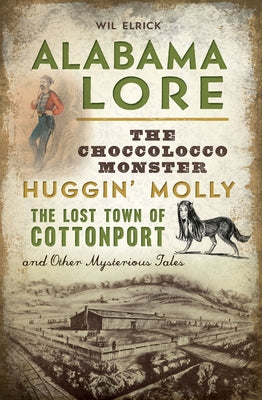 Alabama Lore: The Choccolocco Monster, Huggin' Molly, the Lost Town of Cottonport and Other Mysterious Tales by Elrick, William Wil