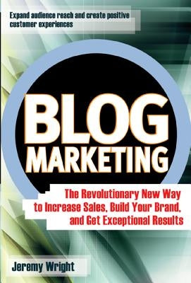 Blog Marketing: The Revolutionary New Way to Increase Sales, Build Your Brand, and Get Exceptional Results by Wright, Jeremy