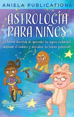 Astrología para Niños: ¡La Forma Divertida de Aprender los Signos Zodiacales, Dominar el Zodiaco y Descubrir tu Futuro Potencial! by Publications, Aniela