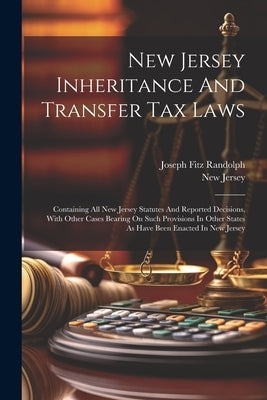 New Jersey Inheritance And Transfer Tax Laws: Containing All New Jersey Statutes And Reported Decisions, With Other Cases Bearing On Such Provisions I by Randolph, Joseph Fitz