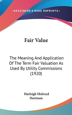 Fair Value: The Meaning And Application Of The Term Fair Valuation As Used By Utility Commissions (1920) by Hartman, Harleigh Holroyd