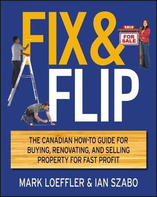 Fix and Flip: The Canadian How-To Guide for Buying, Renovating and Selling Property for Fast Profit by Loeffler, Mark