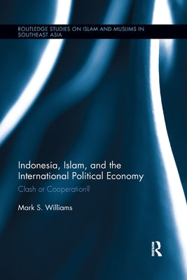 Indonesia, Islam, and the International Political Economy: Clash or Cooperation? by Williams, Mark